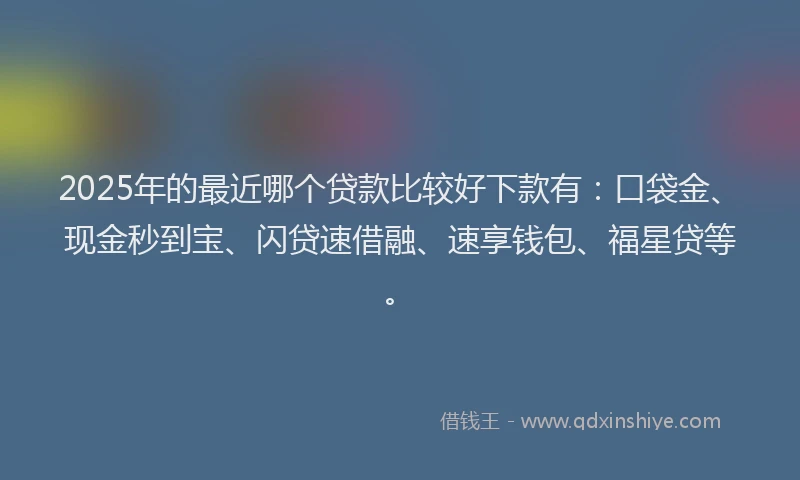 2025年的最近哪个贷款比较好下款有：口袋金、现金秒到宝、闪贷速借融、速享钱包、福星贷等。