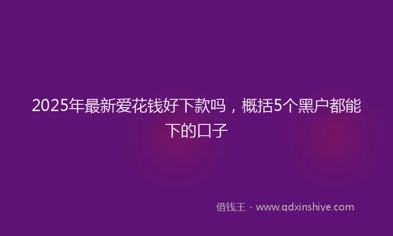 2025年最新爱花钱好下款吗，概括5个黑户都能下的口子
