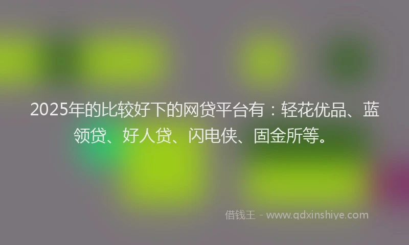2025年的比较好下的网贷平台有：轻花优品、蓝领贷、好人贷、闪电侠、固金所等。