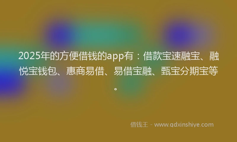 2025年的方便借钱的app有：借款宝速融宝、融悦宝钱包、惠商易借、易借宝融、甄宝分期宝等。