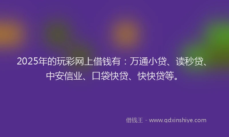 2025年的玩彩网上借钱有：万通小贷、读秒贷、中安信业、口袋快贷、快快贷等。