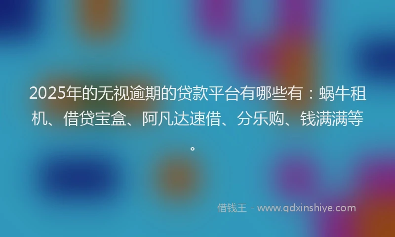 2025年的无视逾期的贷款平台有哪些有：蜗牛租机、借贷宝盒、阿凡达速借、分乐购、钱满满等。
