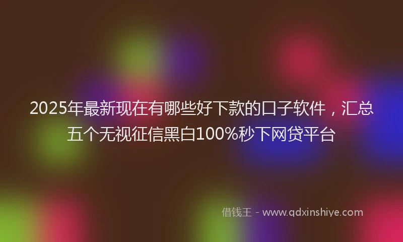 2025年最新现在有哪些好下款的口子软件，汇总五个无视征信黑白100%秒下网贷平台