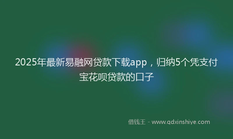 2025年最新易融网贷款下载app，归纳5个凭支付宝花呗贷款的口子