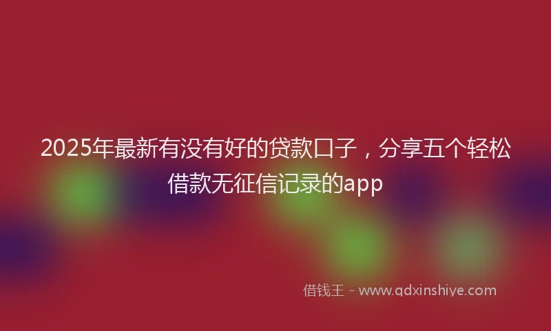 2025年最新有没有好的贷款口子，分享五个轻松借款无征信记录的app