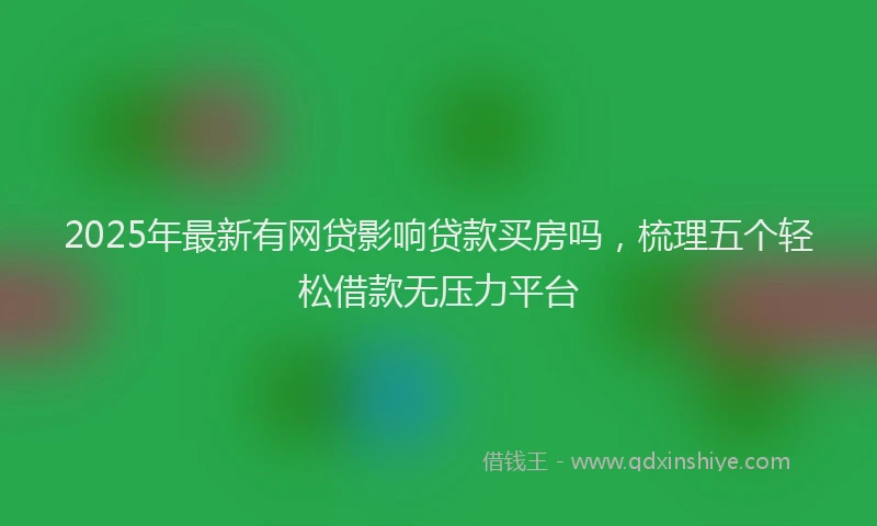 2025年最新有网贷影响贷款买房吗，梳理五个轻松借款无压力平台