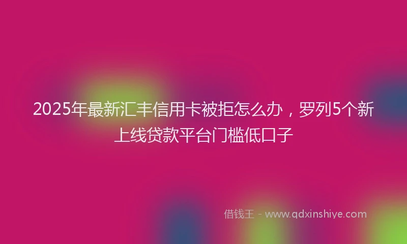2025年最新汇丰信用卡被拒怎么办，罗列5个新上线贷款平台门槛低口子