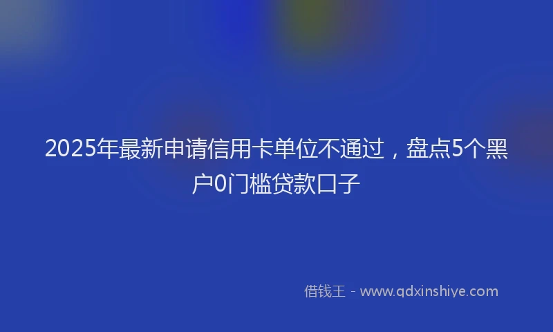 2025年最新申请信用卡单位不通过，盘点5个黑户0门槛贷款口子