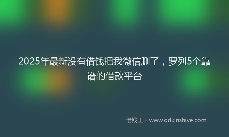 2025年最新没有借钱把我微信删了，罗列5个靠谱的借款平台