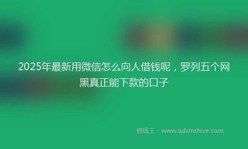 2025年最新用微信怎么向人借钱呢，罗列五个网黑真正能下款的口子