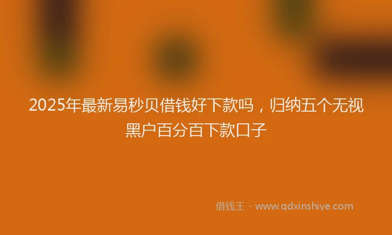 2025年最新易秒贝借钱好下款吗，归纳五个无视黑户百分百下款口子