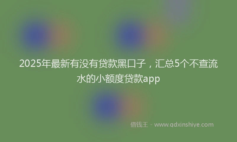 2025年最新有没有贷款黑口子，汇总5个不查流水的小额度贷款app