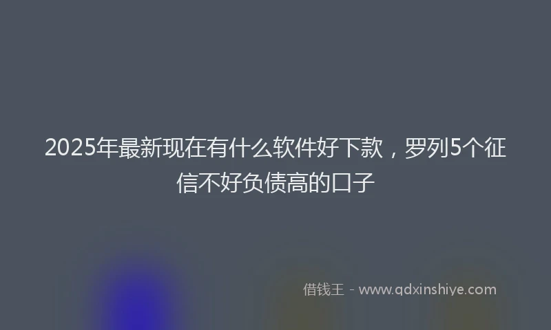2025年最新现在有什么软件好下款，罗列5个征信不好负债高的口子