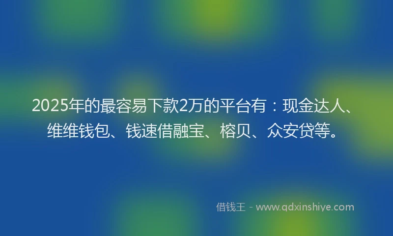 2025年的最容易下款2万的平台有：现金达人、维维钱包、钱速借融宝、榕贝、众安贷等。