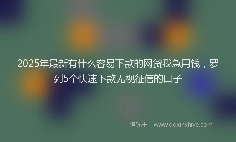 2025年最新有什么容易下款的网贷我急用钱，罗列5个快速下款无视征信的口子