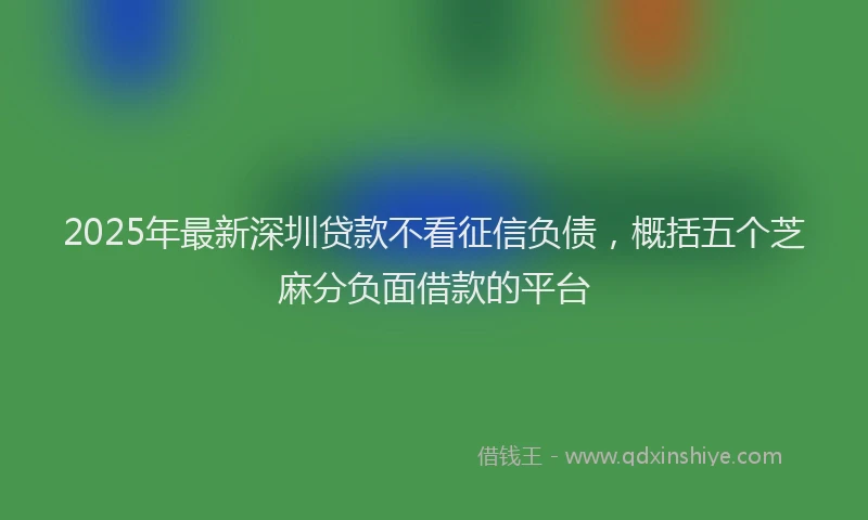 2025年最新深圳贷款不看征信负债，概括五个芝麻分负面借款的平台