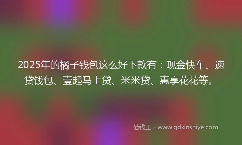2025年的橘子钱包这么好下款有：现金快车、速贷钱包、壹起马上贷、米米贷、惠享花花等。