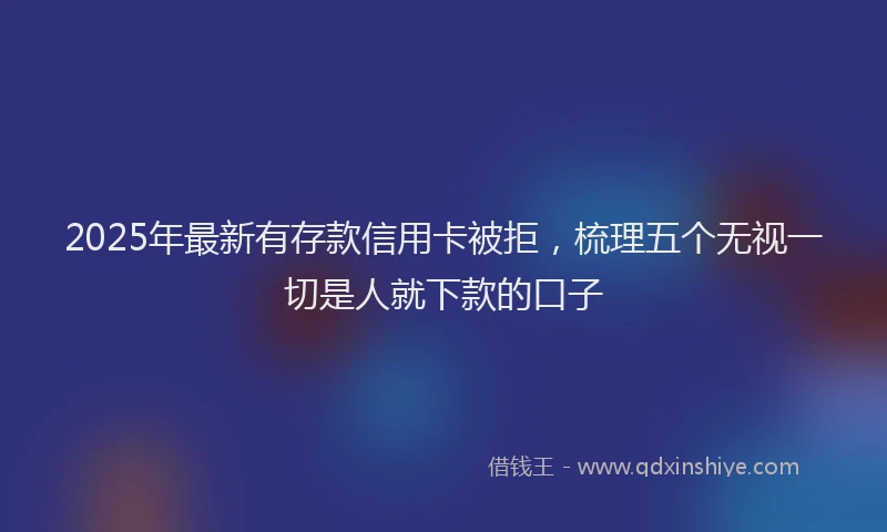 2025年最新有存款信用卡被拒，梳理五个无视一切是人就下款的口子