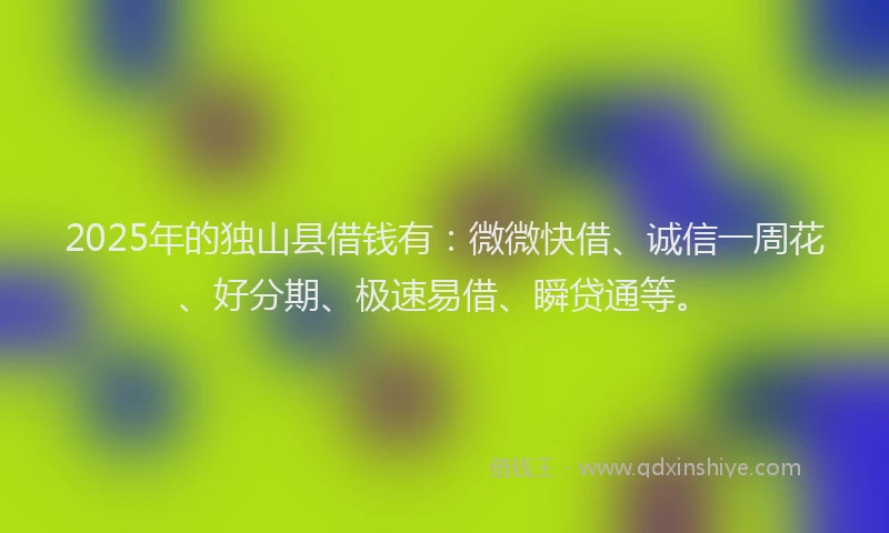 2025年的独山县借钱有：微微快借、诚信一周花、好分期、极速易借、瞬贷通等。