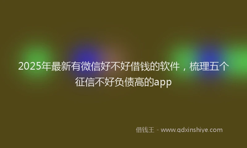 2025年最新有微信好不好借钱的软件，梳理五个征信不好负债高的app