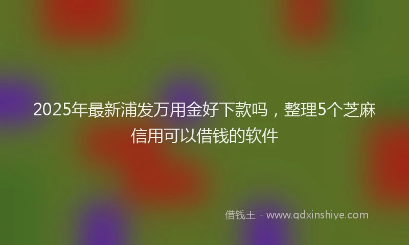 2025年最新浦发万用金好下款吗，整理5个芝麻信用可以借钱的软件