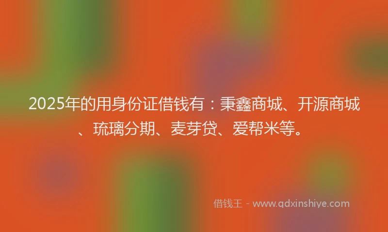 2025年的用身份证借钱有：秉鑫商城、开源商城、琉璃分期、麦芽贷、爱帮米等。