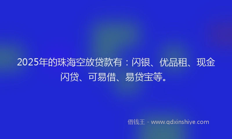 2025年的珠海空放贷款有：闪银、优品租、现金闪贷、可易借、易贷宝等。