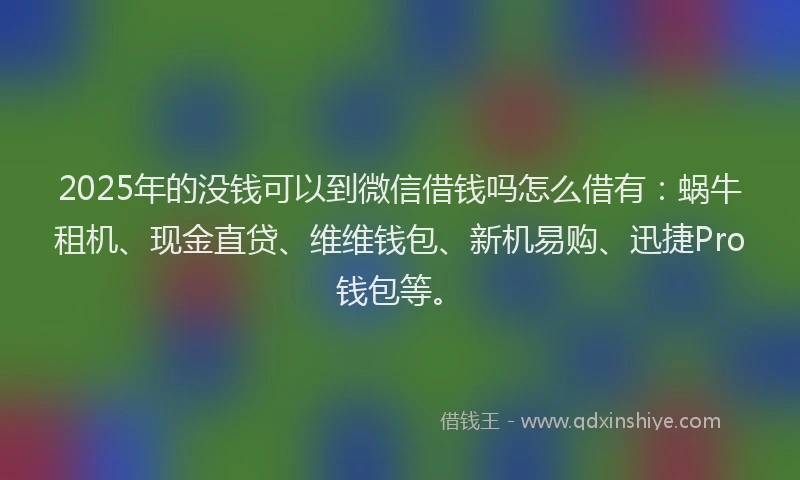 2025年的没钱可以到微信借钱吗怎么借有：蜗牛租机、现金直贷、维维钱包、新机易购、迅捷Pro钱包等。