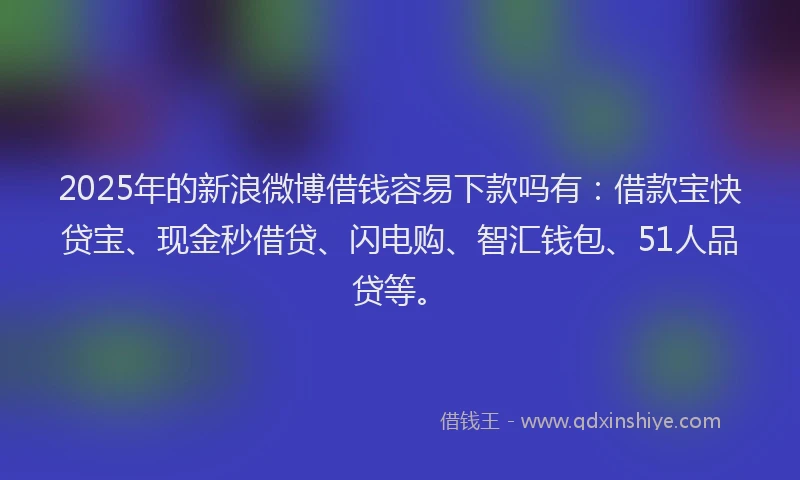 2025年的新浪微博借钱容易下款吗有：借款宝快贷宝、现金秒借贷、闪电购、智汇钱包、51人品贷等。