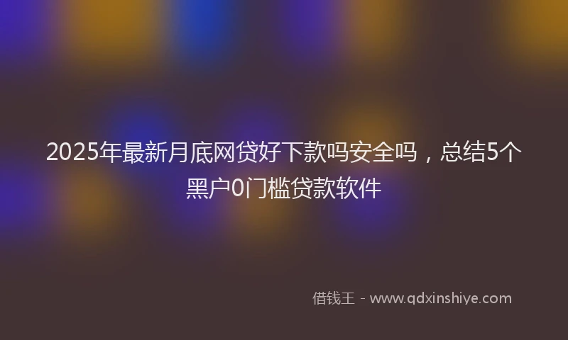 2025年最新月底网贷好下款吗安全吗，总结5个黑户0门槛贷款软件
