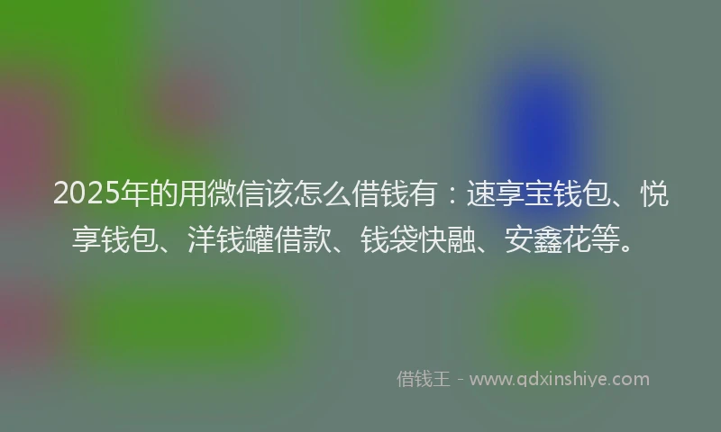 2025年的用微信该怎么借钱有：速享宝钱包、悦享钱包、洋钱罐借款、钱袋快融、安鑫花等。