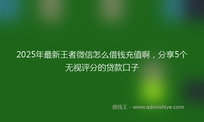 2025年最新王者微信怎么借钱充值啊，分享5个无视评分的贷款口子