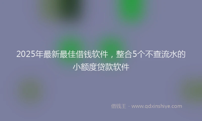2025年最新最佳借钱软件，整合5个不查流水的小额度贷款软件
