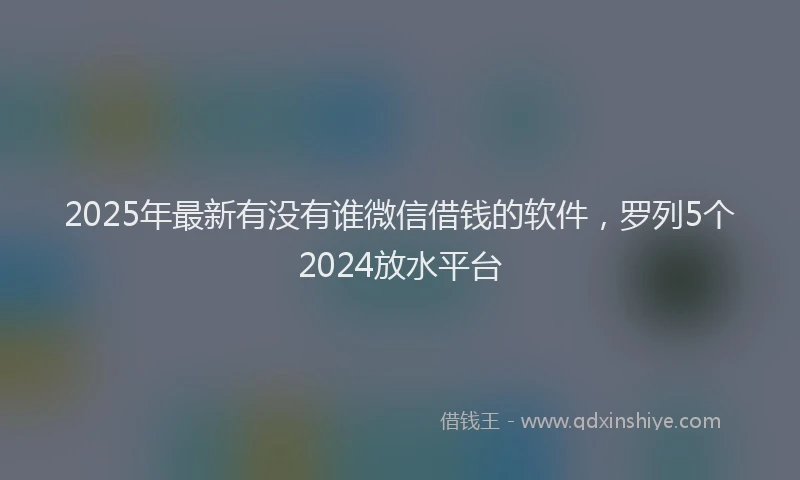 2025年最新有没有谁微信借钱的软件，罗列5个2024放水平台