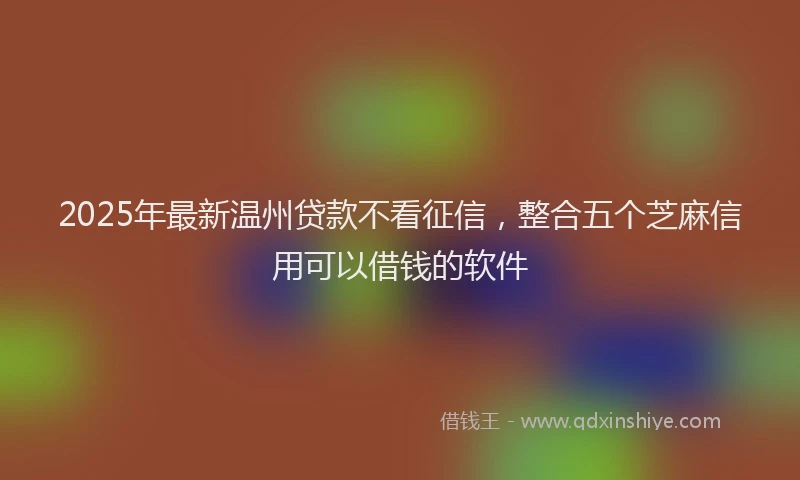 2025年最新温州贷款不看征信，整合五个芝麻信用可以借钱的软件