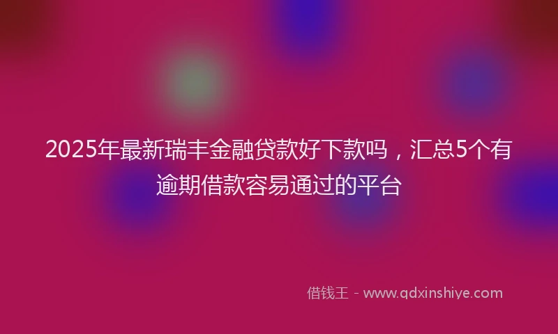 2025年最新瑞丰金融贷款好下款吗，汇总5个有逾期借款容易通过的平台