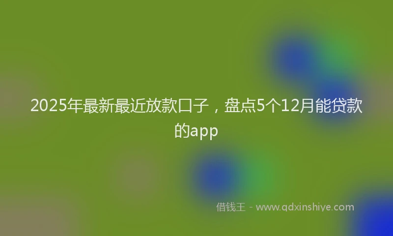 2025年最新最近放款口子，盘点5个12月能贷款的app