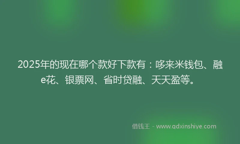 2025年的现在哪个款好下款有：哆来米钱包、融e花、银票网、省时贷融、天天盈等。