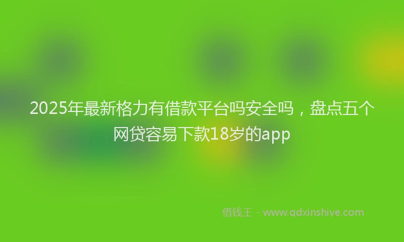2025年最新格力有借款平台吗安全吗，盘点五个网贷容易下款18岁的app