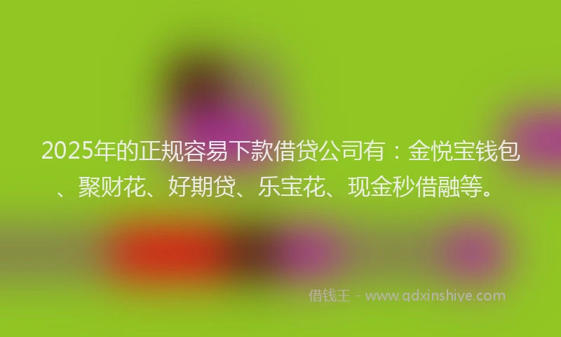2025年的正规容易下款借贷公司有：金悦宝钱包、聚财花、好期贷、乐宝花、现金秒借融等。