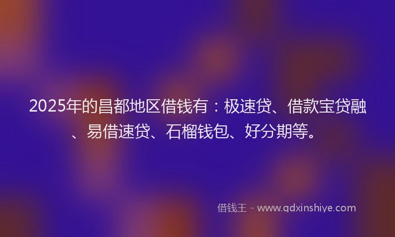 2025年的昌都地区借钱有：极速贷、借款宝贷融、易借速贷、石榴钱包、好分期等。