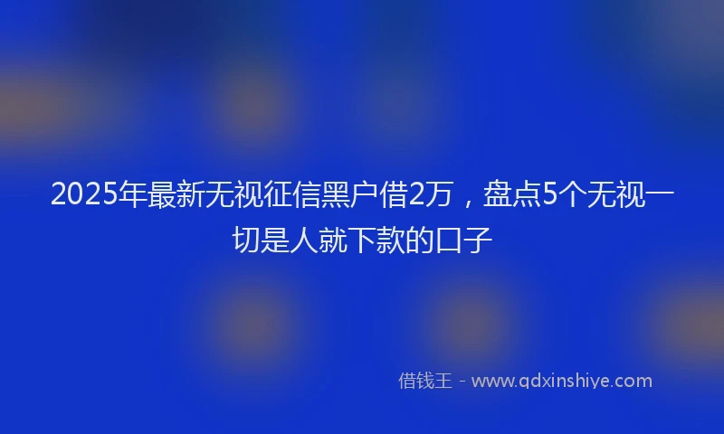 2025年最新无视征信黑户借2万，盘点5个无视一切是人就下款的口子