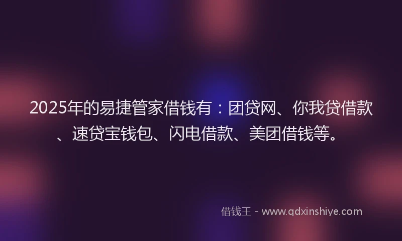 2025年的易捷管家借钱有：团贷网、你我贷借款、速贷宝钱包、闪电借款、美团借钱等。