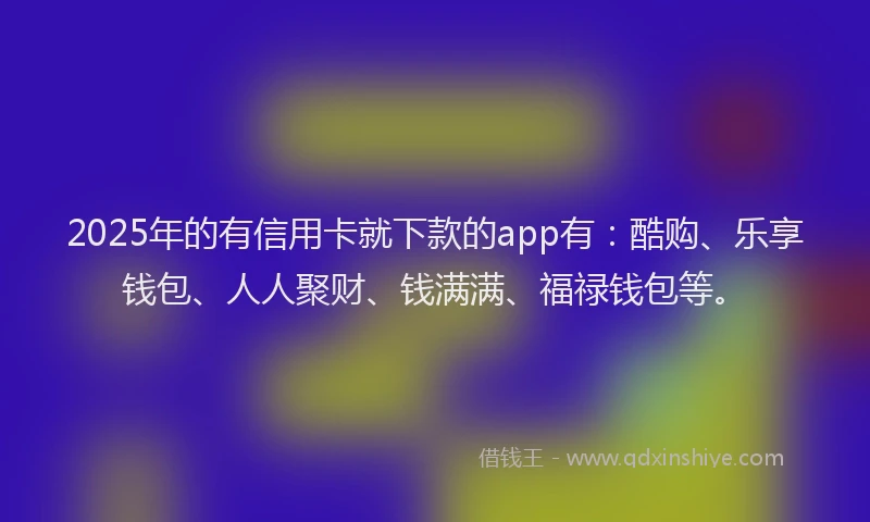 2025年的有信用卡就下款的app有：酷购、乐享钱包、人人聚财、钱满满、福禄钱包等。