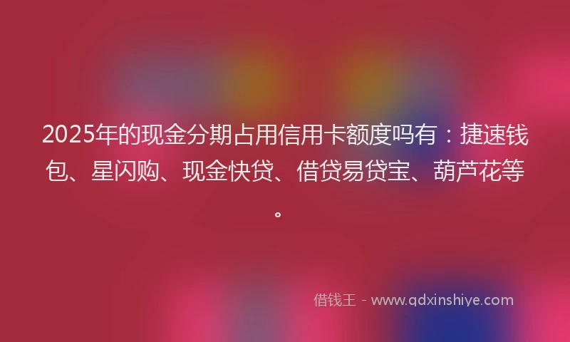 2025年的现金分期占用信用卡额度吗有：捷速钱包、星闪购、现金快贷、借贷易贷宝、葫芦花等。