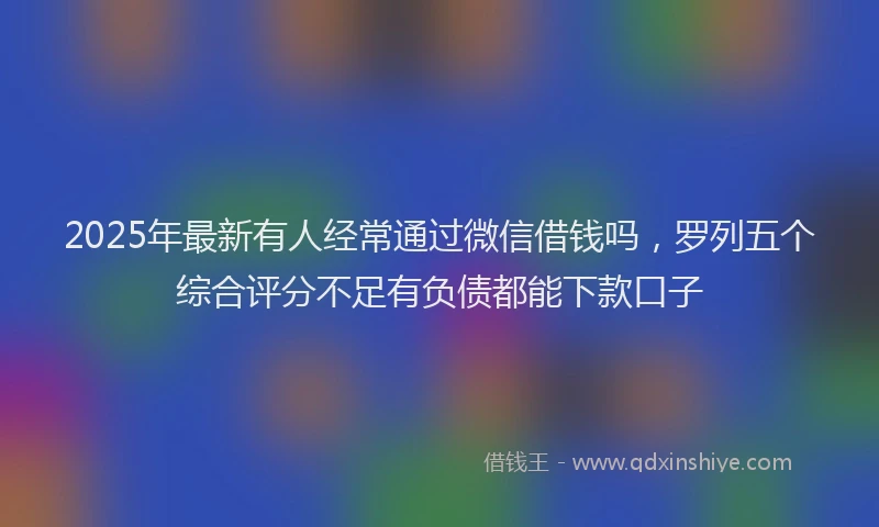 2025年最新有人经常通过微信借钱吗，罗列五个综合评分不足有负债都能下款口子