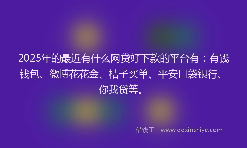 2025年的最近有什么网贷好下款的平台有：有钱钱包、微博花花金、桔子买单、平安口袋银行、你我贷等。