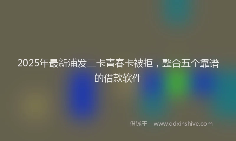 2025年最新浦发二卡青春卡被拒，整合五个靠谱的借款软件