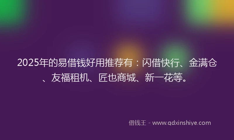 2025年的易借钱好用推荐有：闪借快行、金满仓、友福租机、匠也商城、新一花等。