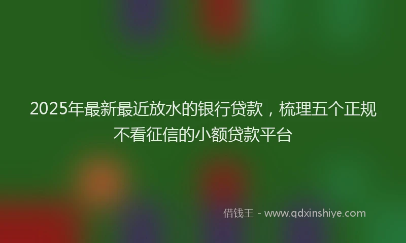 2025年最新最近放水的银行贷款，梳理五个正规不看征信的小额贷款平台